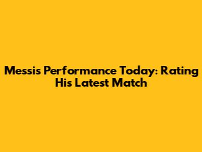 Messi's Performance Today: Rating His Latest Match