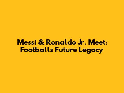 Messi & Ronaldo Jr. Meet: Football's Future Legacy