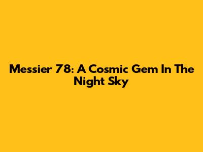 Messier 78: A Cosmic Gem In The Night Sky