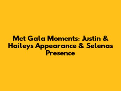 Met Gala Moments: Justin & Hailey's Appearance & Selena's Presence