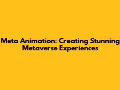 Meta Animation: Creating Stunning Metaverse Experiences