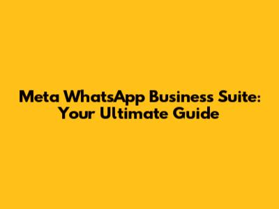Meta WhatsApp Business Suite: Your Ultimate Guide