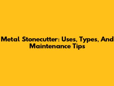Metal Stonecutter: Uses, Types, And Maintenance Tips