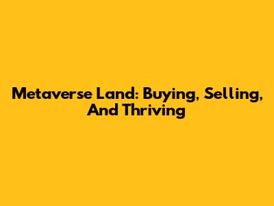 Metaverse Land: Buying, Selling, And Thriving