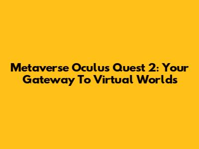 Metaverse Oculus Quest 2: Your Gateway To Virtual Worlds