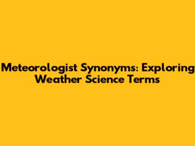 Meteorologist Synonyms: Exploring Weather Science Terms