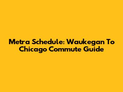 Metra Schedule: Waukegan To Chicago Commute Guide