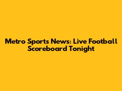 Metro Sports News: Live Football Scoreboard Tonight