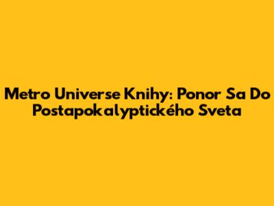 Metro Universe Knihy: Ponor Sa Do Postapokalyptického Sveta
