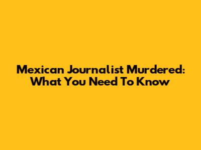Mexican Journalist Murdered: What You Need To Know