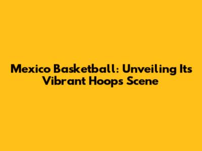 Mexico Basketball: Unveiling Its Vibrant Hoops Scene