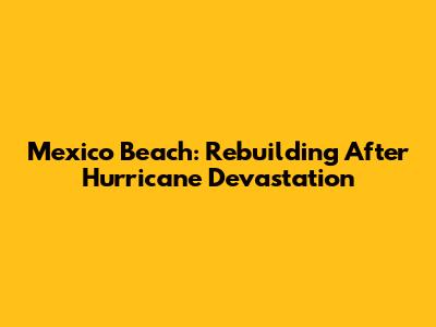 Mexico Beach: Rebuilding After Hurricane Devastation