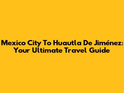 Mexico City To Huautla De Jiménez: Your Ultimate Travel Guide
