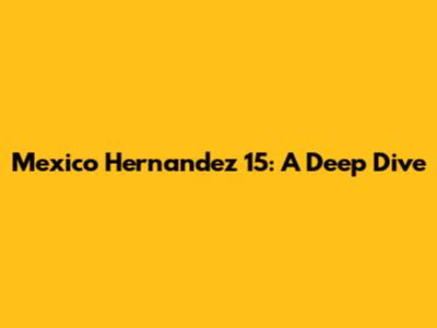 Mexico Hernandez 15: A Deep Dive