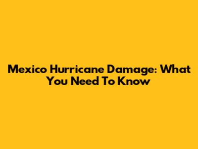 Mexico Hurricane Damage: What You Need To Know