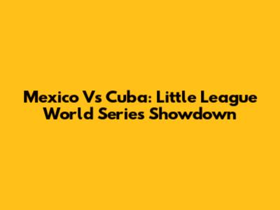 Mexico Vs Cuba: Little League World Series Showdown