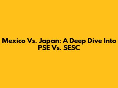 Mexico Vs. Japan: A Deep Dive Into PSE Vs. SESC