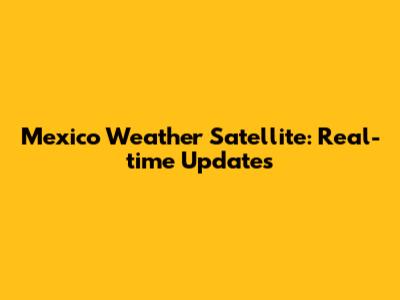 Mexico Weather Satellite: Real-time Updates