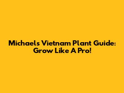 Michael's Vietnam Plant Guide: Grow Like A Pro!