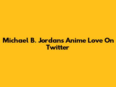 Michael B. Jordan's Anime Love On Twitter