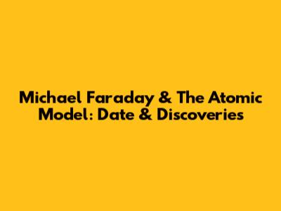 Michael Faraday & The Atomic Model: Date & Discoveries