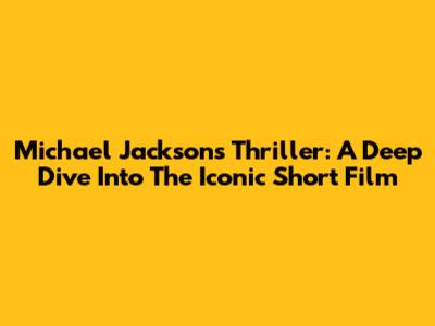 Michael Jackson's Thriller: A Deep Dive Into The Iconic Short Film