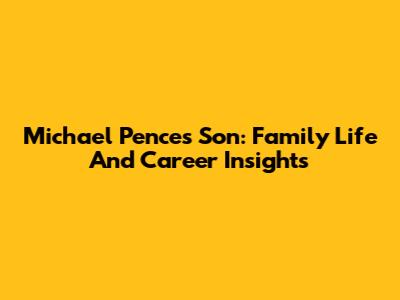 Michael Pence's Son: Family Life And Career Insights