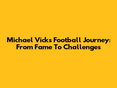Michael Vick's Football Journey: From Fame To Challenges