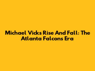 Michael Vick's Rise And Fall: The Atlanta Falcons Era