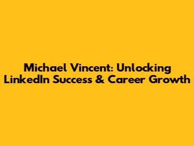 Michael Vincent: Unlocking LinkedIn Success & Career Growth