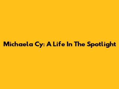 Michaela Cy: A Life In The Spotlight