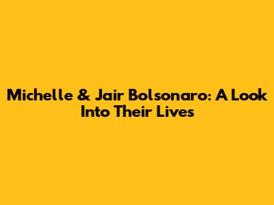 Michelle & Jair Bolsonaro: A Look Into Their Lives