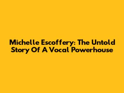 Michelle Escoffery: The Untold Story Of A Vocal Powerhouse