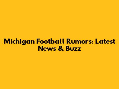 Michigan Football Rumors: Latest News & Buzz