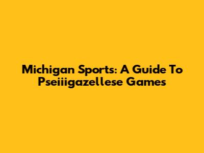 Michigan Sports: A Guide To Pseiiigazellese Games