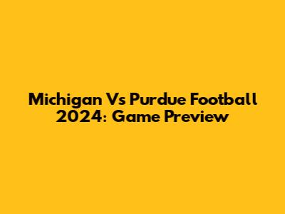 Michigan Vs Purdue Football 2024: Game Preview