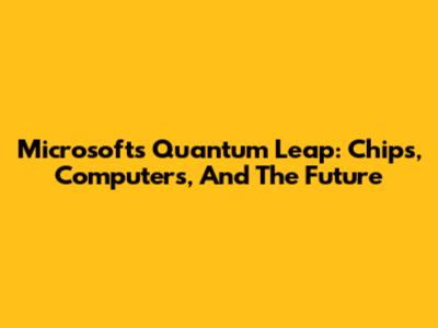Microsoft's Quantum Leap: Chips, Computers, And The Future