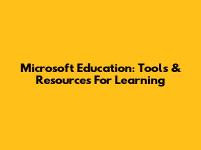 Microsoft Education: Tools & Resources For Learning