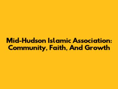 Mid-Hudson Islamic Association: Community, Faith, And Growth