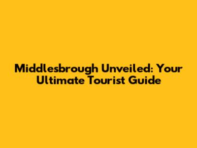Middlesbrough Unveiled: Your Ultimate Tourist Guide