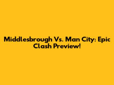 Middlesbrough Vs. Man City: Epic Clash Preview!