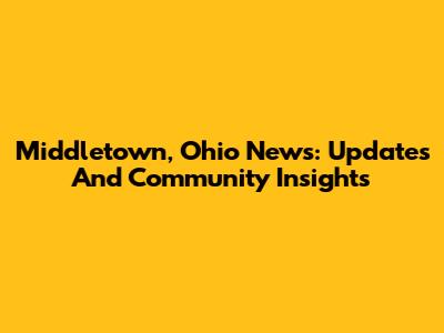 Middletown, Ohio News: Updates And Community Insights