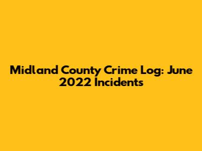 Midland County Crime Log: June 2022 Incidents
