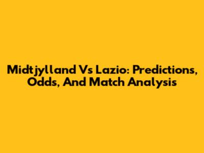 Midtjylland Vs Lazio: Predictions, Odds, And Match Analysis