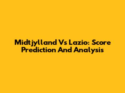 Midtjylland Vs Lazio: Score Prediction And Analysis