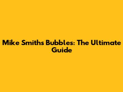 Mike Smith's Bubbles: The Ultimate Guide