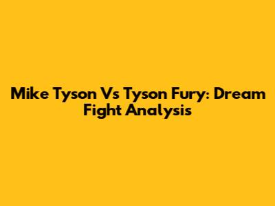 Mike Tyson Vs Tyson Fury: Dream Fight Analysis