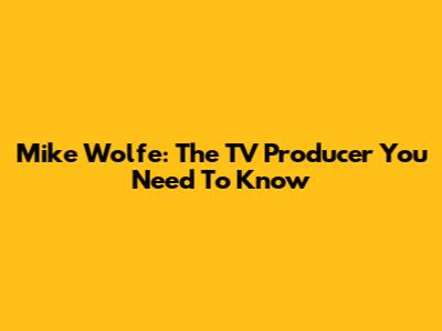 Mike Wolfe: The TV Producer You Need To Know