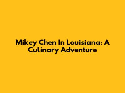 Mikey Chen In Louisiana: A Culinary Adventure