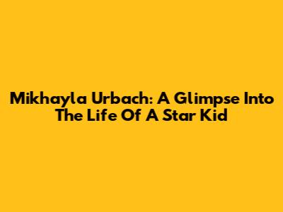 Mikhayla Urbach: A Glimpse Into The Life Of A Star Kid